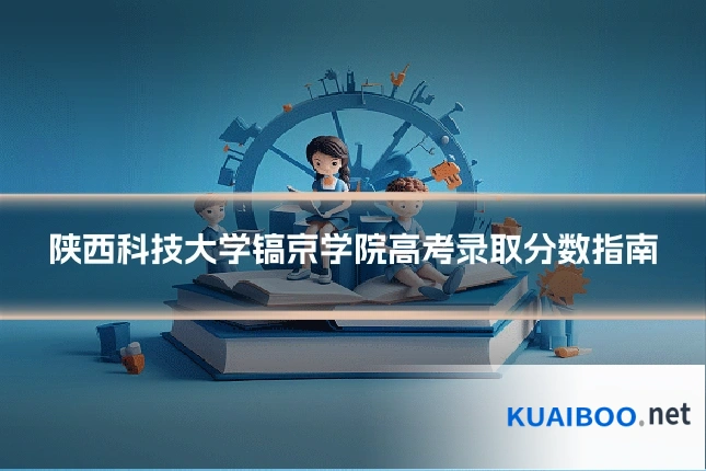 陕西科技大学镐京学院高考录取分数指南