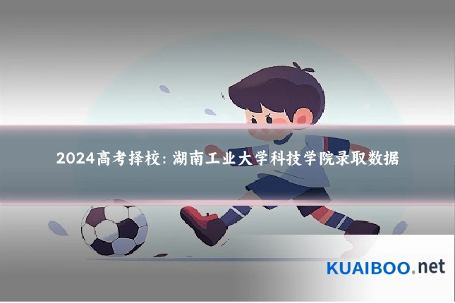 2024高考择校:湖南工业大学科技学院录取数据