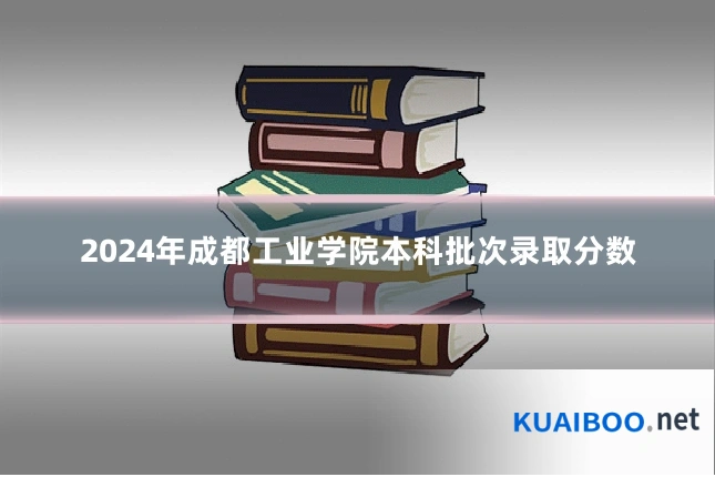2024年成都工业学院本科批次录取分数