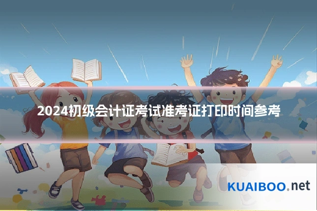 2024初级会计证考试准考证打印时间参考