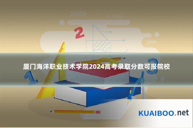 厦门海洋职业技术学院2024高考录取分数可报院校