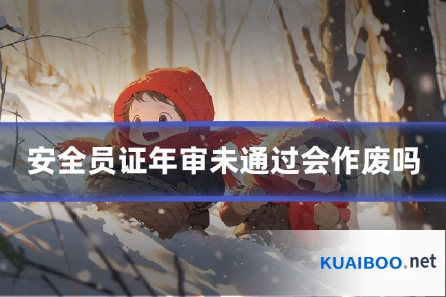 安全员证年审未通过会作废吗