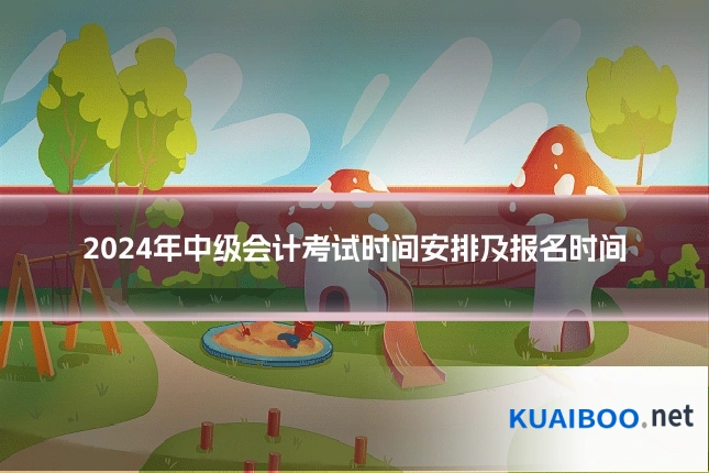 2024年中级会计考试时间安排及报名时间