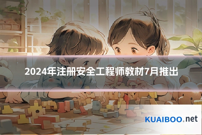 2024年注册安全工程师教材7月推出