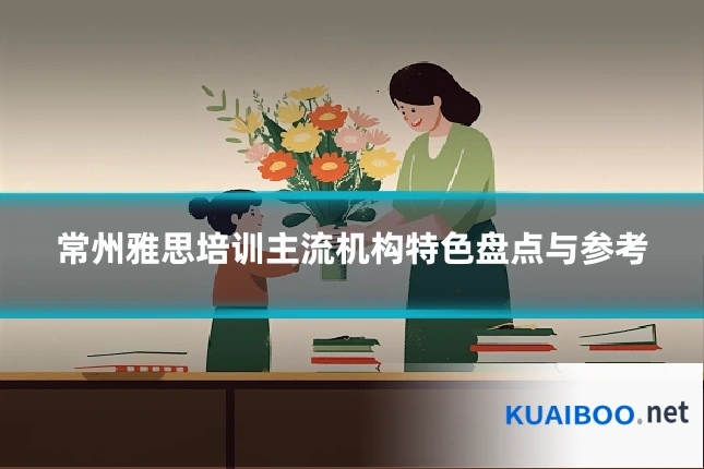 常州雅思培训主流机构特色盘点与参考