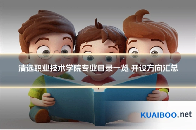 清远职业技术学院专业目录一览 开设方向汇总