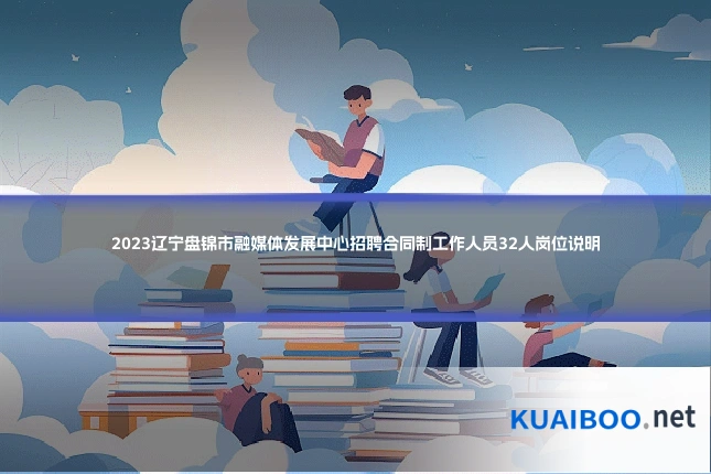 2023辽宁盘锦市融媒体发展中心招聘合同制工作人员32人岗位说明
