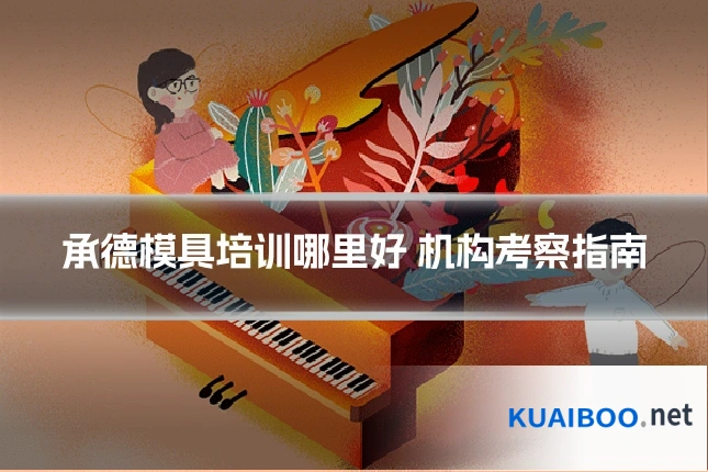 承德模具培训哪里好 机构考察指南