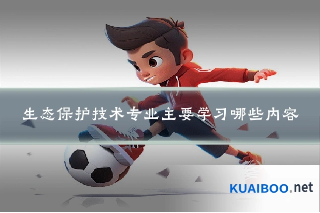 生态保护技术专业主要学习哪些内容
