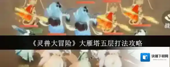 《灵兽大冒险》大雁塔五层打法攻略