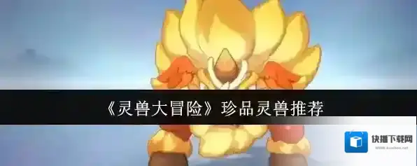 《灵兽大冒险》珍品灵兽推荐