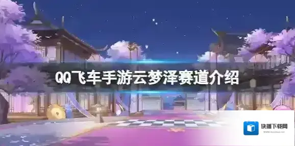 QQ飞车手游云梦泽赛道介绍 QQ飞车手游新赛道云梦泽
